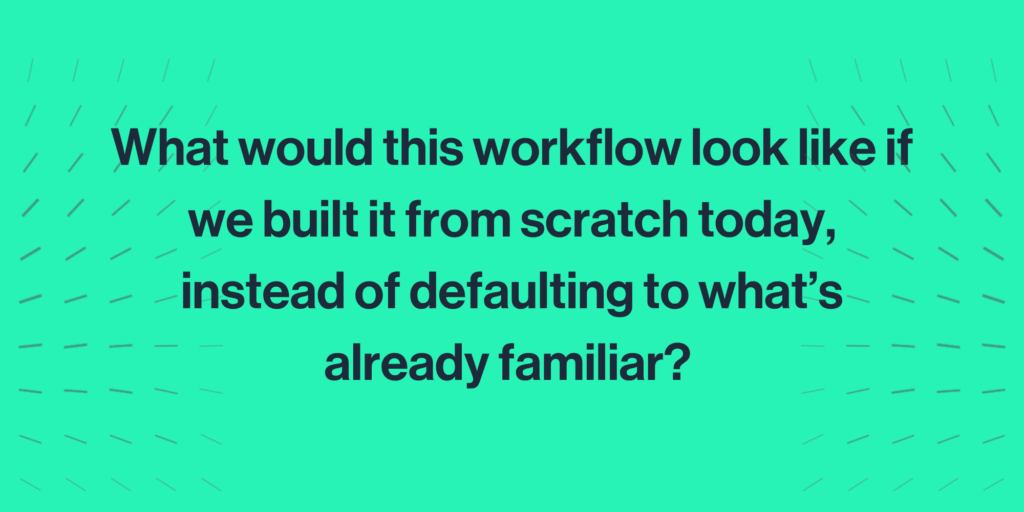 pull quote graphic, reading: "what would this workflow look like if we built it from scratch today, instead of defaulting to what's already familiar?"